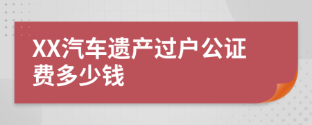 XX汽车遗产过户公证费多少钱