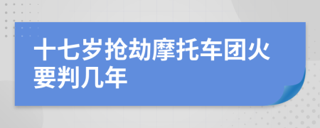 十七岁抢劫摩托车团火要判几年