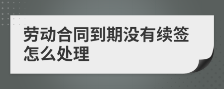 劳动合同到期没有续签怎么处理