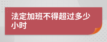 法定加班不得超过多少小时