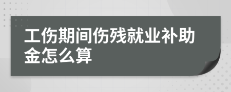 工伤期间伤残就业补助金怎么算