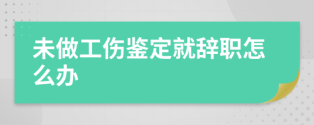 未做工伤鉴定就辞职怎么办