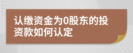 认缴资金为0股东的投资款如何认定