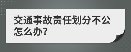 交通事故责任划分不公怎么办？