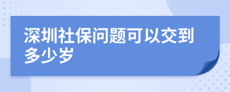 深圳社保问题可以交到多少岁