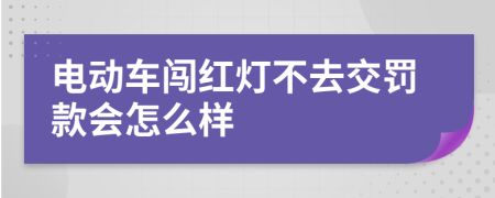 电动车闯红灯不去交罚款会怎么样