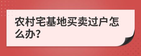 农村宅基地买卖过户怎么办？