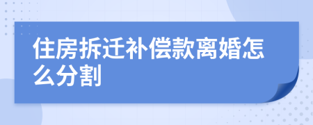 住房拆迁补偿款离婚怎么分割