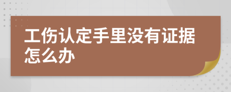 工伤认定手里没有证据怎么办