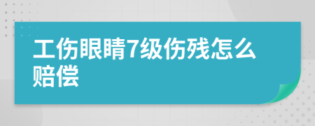 工伤眼睛7级伤残怎么赔偿