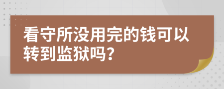 看守所没用完的钱可以转到监狱吗？