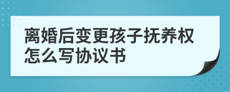 离婚后变更孩子抚养权怎么写协议书