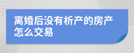 离婚后没有析产的房产怎么交易