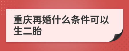 重庆再婚什么条件可以生二胎