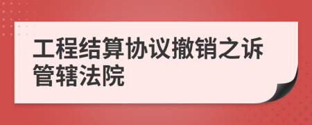 工程结算协议撤销之诉管辖法院