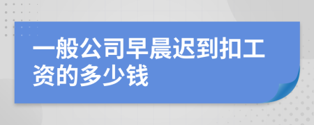 一般公司早晨迟到扣工资的多少钱