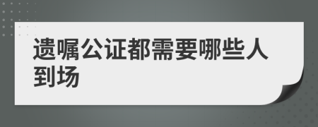 遗嘱公证都需要哪些人到场