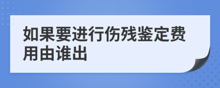 如果要进行伤残鉴定费用由谁出