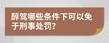 醉驾哪些条件下可以免于刑事处罚？