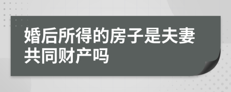 婚后所得的房子是夫妻共同财产吗