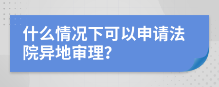 什么情况下可以申请法院异地审理？