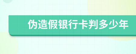 伪造假银行卡判多少年