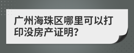 广州海珠区哪里可以打印没房产证明？