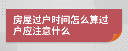 房屋过户时间怎么算过户应注意什么