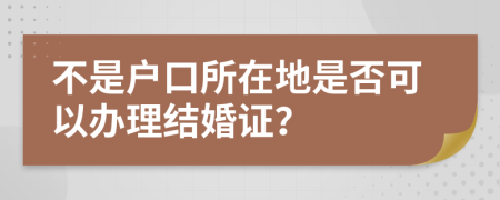 不是户口所在地是否可以办理结婚证？