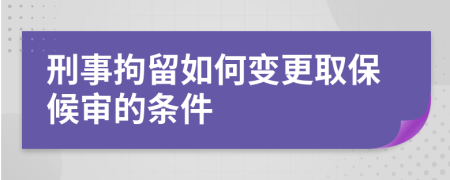 刑事拘留如何变更取保候审的条件