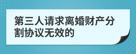 第三人请求离婚财产分割协议无效的