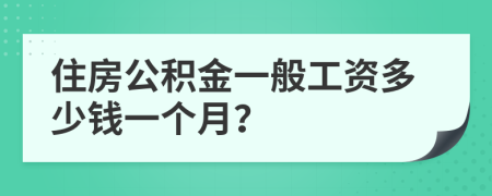 住房公积金一般工资多少钱一个月？