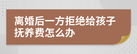 离婚后一方拒绝给孩子抚养费怎么办