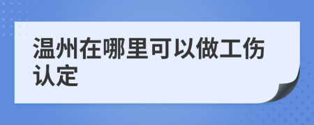 温州在哪里可以做工伤认定