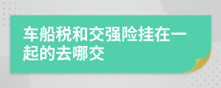 车船税和交强险挂在一起的去哪交