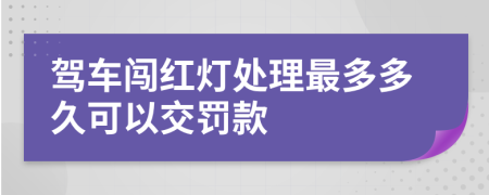 驾车闯红灯处理最多多久可以交罚款