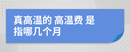 真高温的 高温费 是指哪几个月