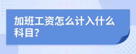 加班工资怎么计入什么科目？
