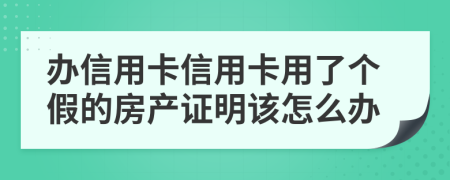 办信用卡信用卡用了个假的房产证明该怎么办
