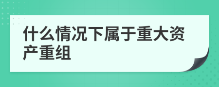 什么情况下属于重大资产重组