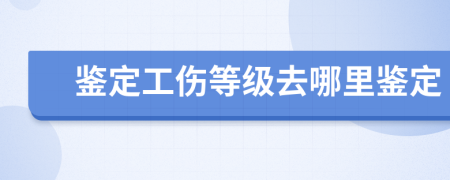 鉴定工伤等级去哪里鉴定