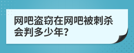 网吧盗窃在网吧被刺杀会判多少年？