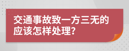 交通事故致一方三无的应该怎样处理？