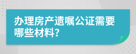 办理房产遗嘱公证需要哪些材料？