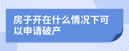 房子开在什么情况下可以申请破产