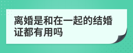 离婚是和在一起的结婚证都有用吗