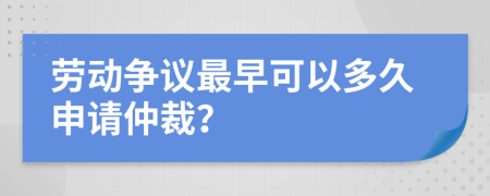 劳动争议最早可以多久申请仲裁？