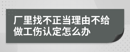 厂里找不正当理由不给做工伤认定怎么办