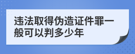 违法取得伪造证件罪一般可以判多少年