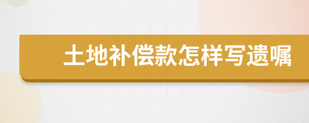 土地补偿款怎样写遗嘱